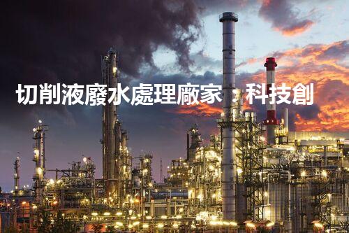 切削液廢水處理廠家：科技創(chuàng)新助力環(huán)保，解決工業(yè)污染難題！